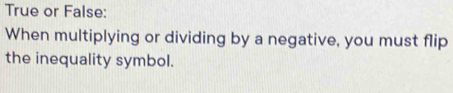 True or False: 
When multiplying or dividing by a negative, you must flip 
the inequality symbol.