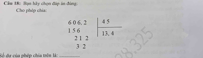 Bạn hãy chọn đáp án đúng: 
Cho phép chia:
beginarrayr 606.2 156 212 32endarray | 45/13.4 
Số dư của phép chia trên là:_