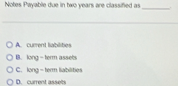 Notes Payable due in two years are classified as _
A. current liabilities
B. long - term assets
C. long- term liabilities
D. current assets