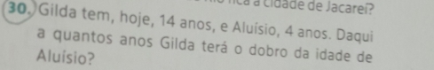 ca a cidade de Jacareí? 
30. Gilda tem, hoje, 14 anos, e Aluísio, 4 anos. Daqui 
a quantos anos Gilda terá o dobro da idade de 
Aluísio?