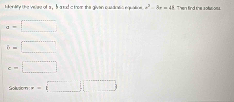 Identify the value of α, b αnd c from the given quadratic equation, x^2-8x=48. Then find the solutions.
a=□
b=□
c=□
Solutions: x=□ ,□