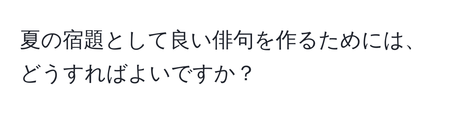 夏の宿題として良い俳句を作るためには、どうすればよいですか？