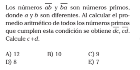 Los números overline ab y overline ba son números primos,
donde a y b son diferentes. Al calcular el pro-
medio aritmético de todos los números primos
que cumplen esta condición se obtiene overline dc, overline cd. 
Calcule c+d.
A) 12 B) 10 C) 9
D) 8 E) 7