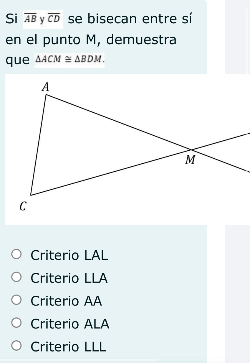 Si overline AB y overline CD se bisecan entre sí
en el punto M, demuestra
que △ ACM≌ △ BDM.
Criterio LAL
Criterio LLA
Criterio AA
Criterio ALA
Criterio LLL