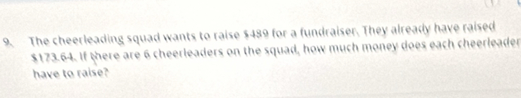 The cheerleading squad wants to raise $489 for a fundraiser. They already have raised
$173.64. If there are 6 cheerleaders on the squad, how much money does each cheerleader 
have to raise?