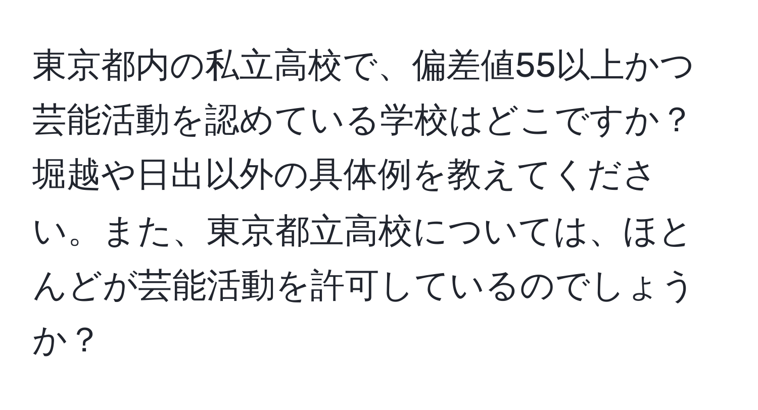 東京都内の私立高校で、偏差値55以上かつ芸能活動を認めている学校はどこですか？堀越や日出以外の具体例を教えてください。また、東京都立高校については、ほとんどが芸能活動を許可しているのでしょうか？