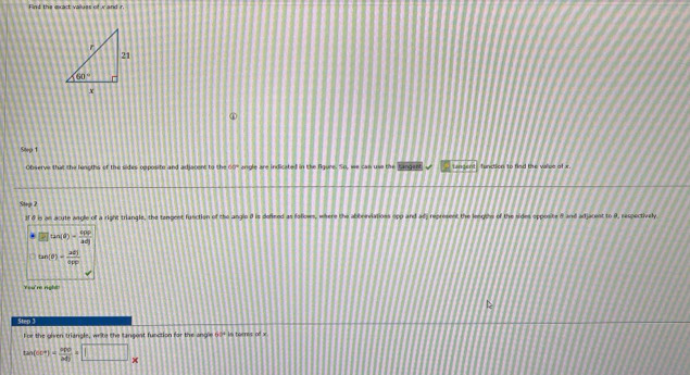 Find the exact valuss of x and r
Step 1
Observe that the lengths of the sides opposite and adjacent to the 60° angle are indicated in the figure. So, we can use the tangent tundent  function to find the valoe of ×
Steg 2
IF& is an acute angle of a right triangle, the tangent function of the anglo i is defimed as folows, where the abbreviations opp and ad, represent the lengshs of the sides opposite 8 and adjacent to 9, recpectivaly
□ tan (θ )= cpp/adj 
tan (θ )= 201/epp 
You're right
Step 1
For the given triangle, write the tangost function for the angle tof in torres of x
tan (sec°)= apo/bdj =□ .