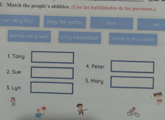 Match the people’s abilities. (Une las habilidades de las personas.) 
run very fast play the guitar dive 
ski 
dance very well play basketball climb a mountain 
1. Tony 
4. Peter 
2. Sue 
5. Mary 
3. Lyn