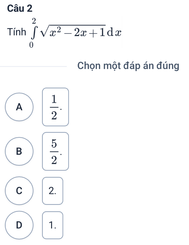 Tinh∈tlimits _0^(2sqrt(x^2)-2x+1)dx
Chọn một đáp án đúng
A  1/2 .
B  5/2 .
C 2.
D 1.