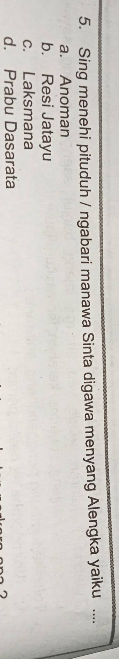 Sing menehi pituduh / ngabari manawa Sinta digawa menyang Alengka yaiku ....
a. Anoman
b. Resi Jatayu
c. Laksmana
d. Prabu Dasarata
