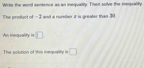 Write the word sentence as an inequality. Then solve the inequality. 
The product of —2 and a number x is greater than 30. 
An inequality is □. 
The solution of this inequality is □.