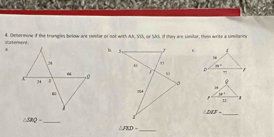 Determine if the triangles below are similar or not with AA, SSS, or SAS. if they are similar, then write a similarity
statement.
a
b.c.
_ △ DEFsim
△ SRQsim _
△ FEDsim
_