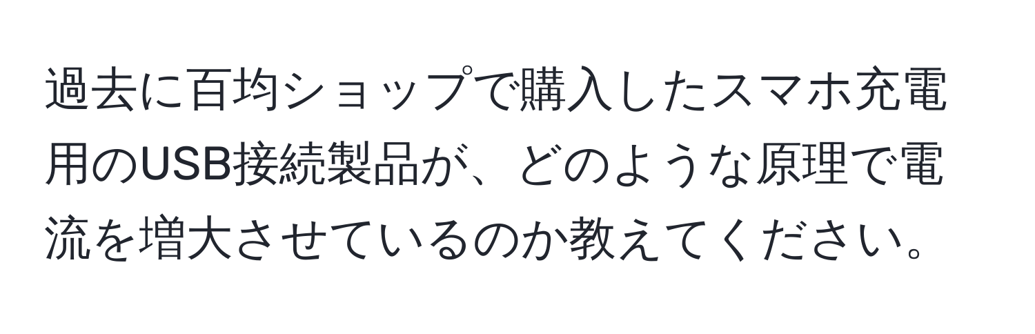 過去に百均ショップで購入したスマホ充電用のUSB接続製品が、どのような原理で電流を増大させているのか教えてください。