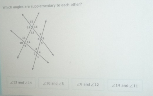 Which angles are supplementary to each other?
∠ 13 and ∠ 14 ∠ 16 and ∠ 5 ∠ 8 and ∠ 12 ∠ 14 and ∠ 11