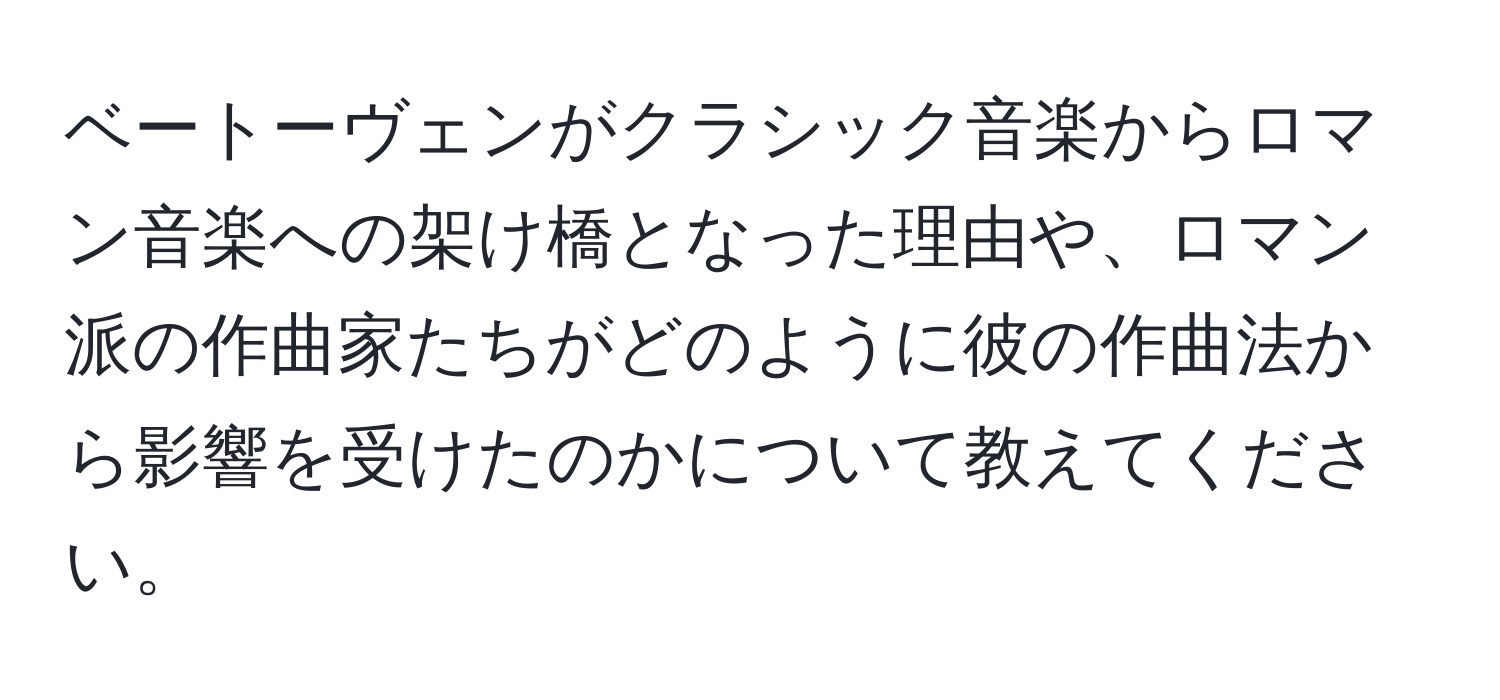 ベートーヴェンがクラシック音楽からロマン音楽への架け橋となった理由や、ロマン派の作曲家たちがどのように彼の作曲法から影響を受けたのかについて教えてください。