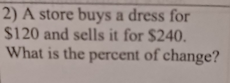 A store buys a dress for
$120 and sells it for $240. 
What is the percent of change?