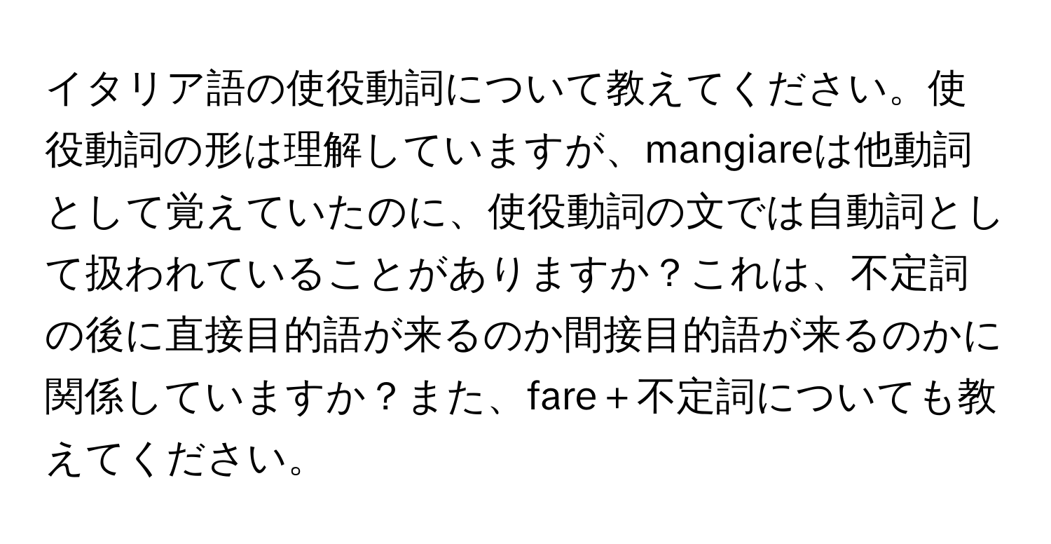 イタリア語の使役動詞について教えてください。使役動詞の形は理解していますが、mangiareは他動詞として覚えていたのに、使役動詞の文では自動詞として扱われていることがありますか？これは、不定詞の後に直接目的語が来るのか間接目的語が来るのかに関係していますか？また、fare＋不定詞についても教えてください。