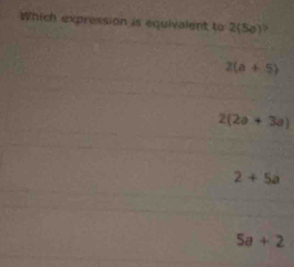 Which expression is equivalent to 2(50)?
2(a+5)
2(2a+3a)
2+5a
5a+2