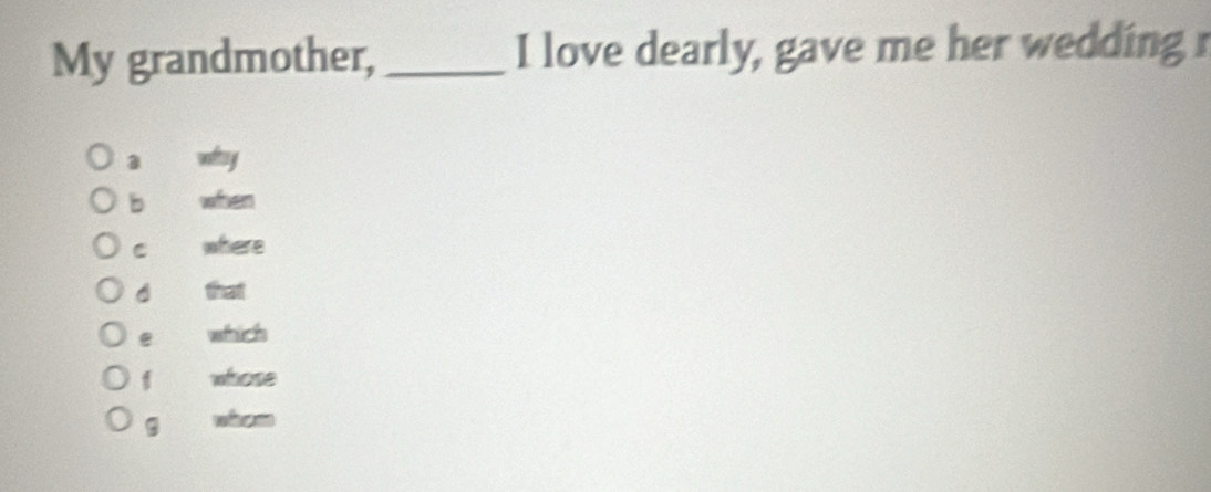 My grandmother, _I love dearly, gave me her wedding
3 witsy
b when
C where
that
e which
f whose
9 whom