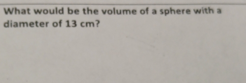 What would be the volume of a sphere with a 
diameter of 13 cm?