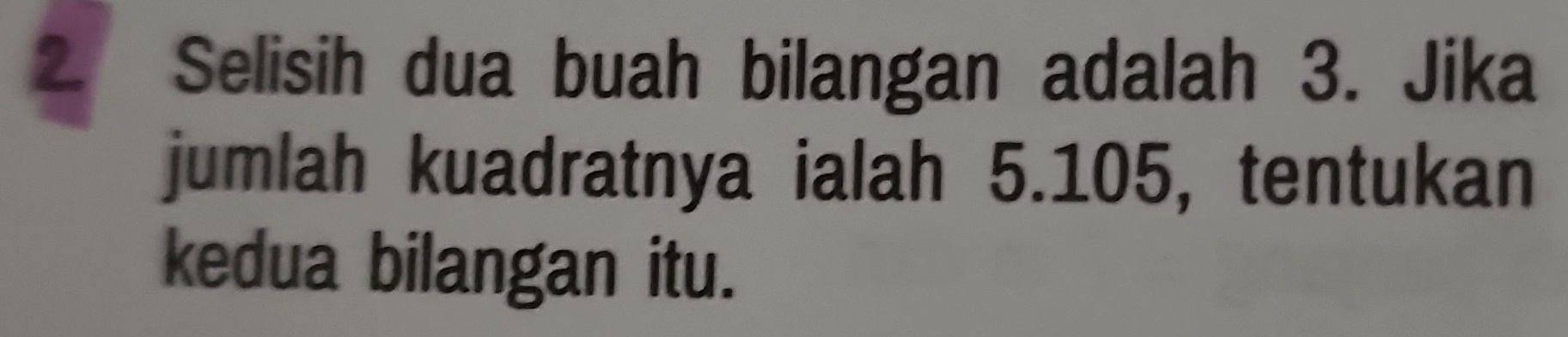 Selisih dua buah bilangan adalah 3. Jika 
jumlah kuadratnya ialah 5.105, tentukan 
kedua bilangan itu.