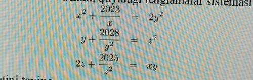 qu y idugr (engramaiar sistemas
x^2+ 2023/x =2y^2
y+ 2028/y^2 =z^2
2z+ 2025/z^2 =xy