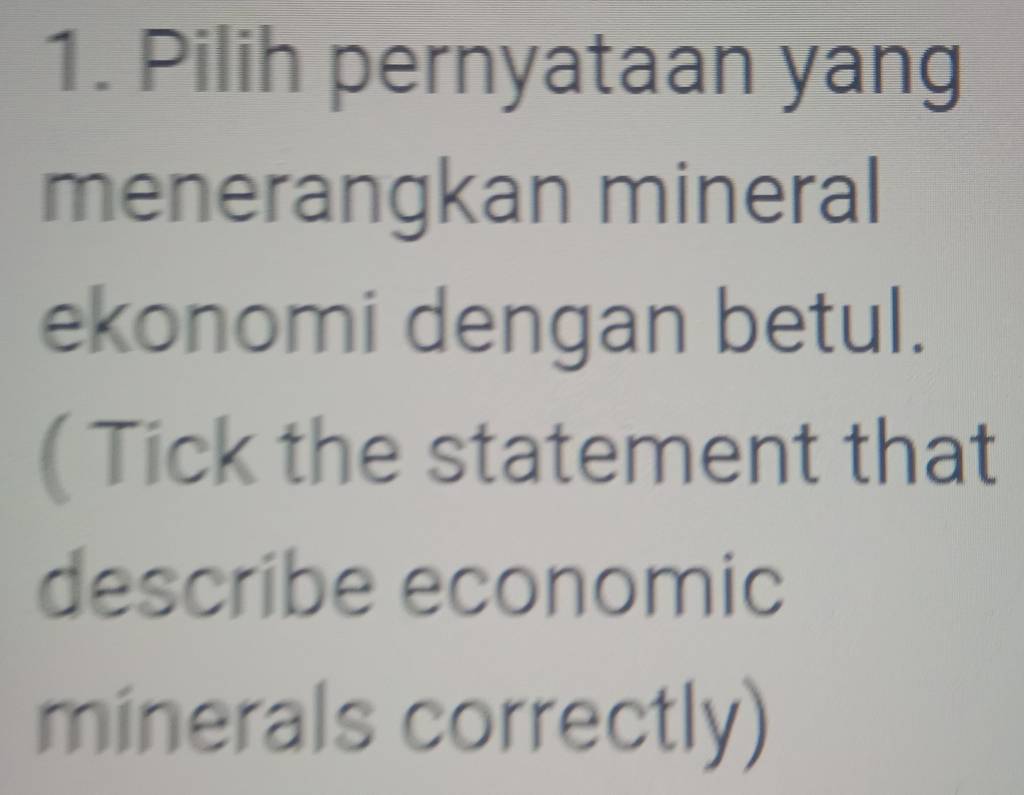 Pilih pernyataan yang 
menerangkan mineral 
ekonomi dengan betul. 
( Tick the statement that 
describe economic 
minerals correctly)