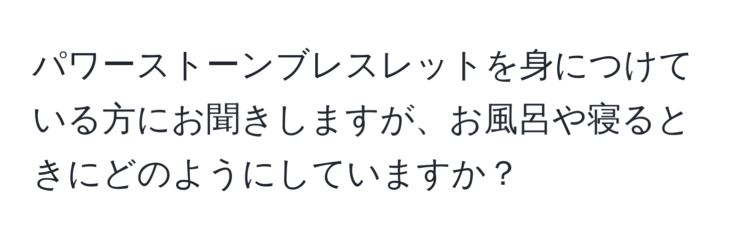 パワーストーンブレスレットを身につけている方にお聞きしますが、お風呂や寝るときにどのようにしていますか？