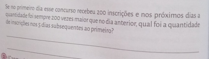 Se no primeiro dia esse concurso recebeu 200 inscrições e nos próximos dias a 
quantidade foi sempre 200 vezes maior que no dia anterior, qual foi a quantidade 
_ 
de inscrições nos 5 dias subsequentes ao primeiro? 
_
2 ^