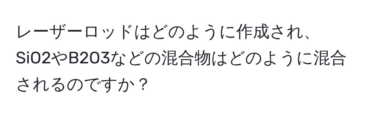 レーザーロッドはどのように作成され、SiO2やB2O3などの混合物はどのように混合されるのですか？