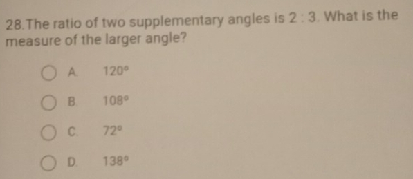 The ratio of two supplementary angles is 2:3. What is the
measure of the larger angle?
A. 120°
B. 108°
C. 72°
D. 138°