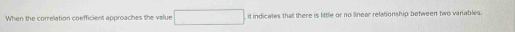 When the correlation coefficient approaches the value □  it indicates that there is little or no linear relationship between two variables.