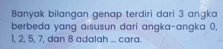 Banyak bilangan genap terdiri dari 3 angka 
berbeda yang disusun dari angka-angka 0,
1, 2, 5, 7, dan 8 adalah ... cara.