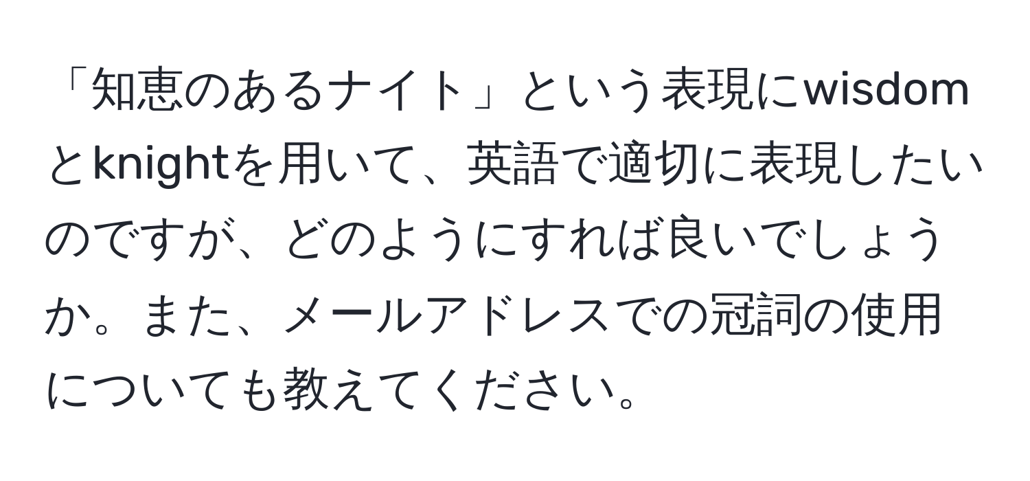 「知恵のあるナイト」という表現にwisdomとknightを用いて、英語で適切に表現したいのですが、どのようにすれば良いでしょうか。また、メールアドレスでの冠詞の使用についても教えてください。