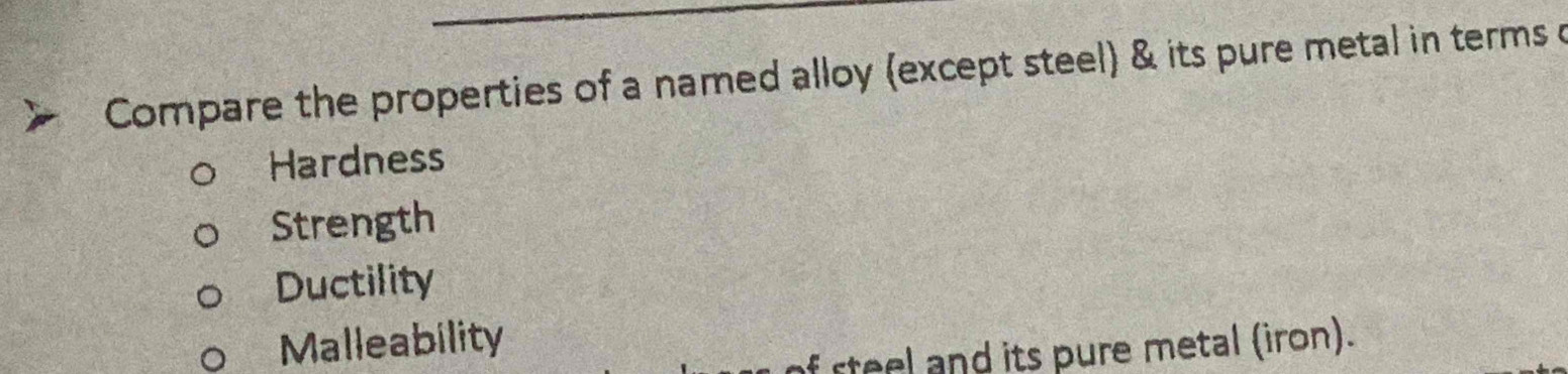 Compare the properties of a named alloy (except steel) & its pure metal in terms c
Hardness
Strength
Ductility
Malleability
rteel and its pure metal (iron).