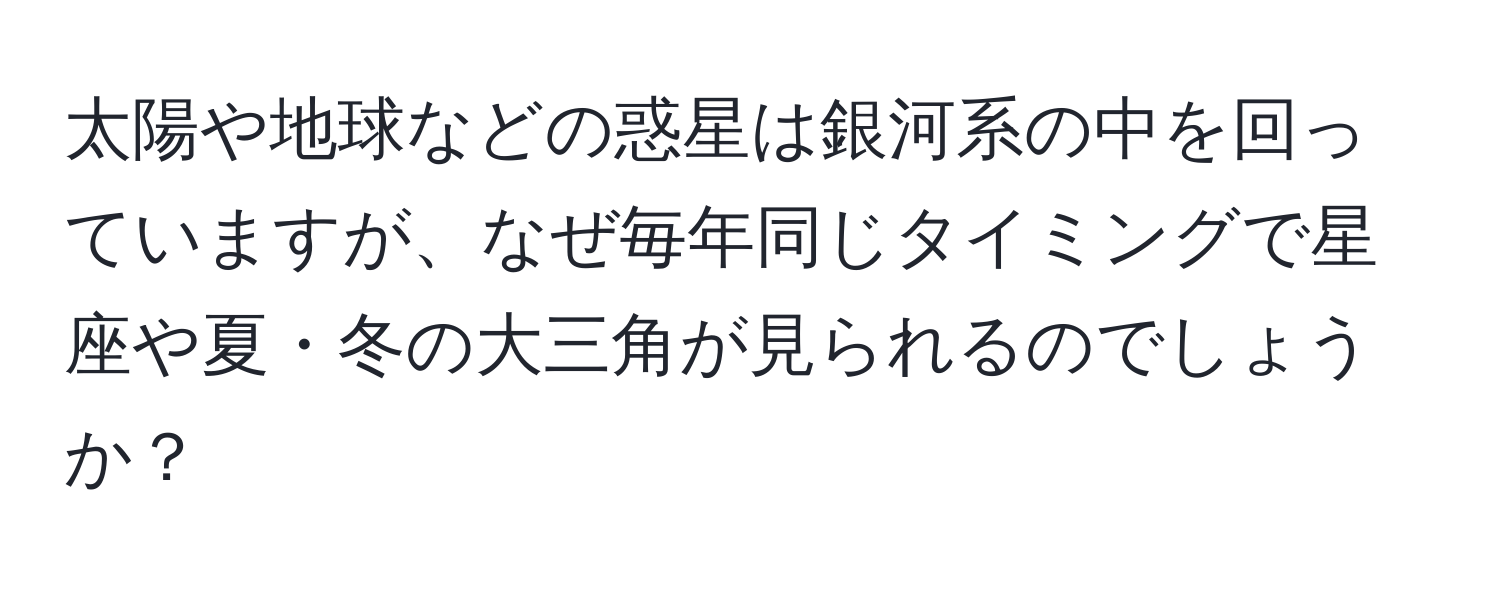 太陽や地球などの惑星は銀河系の中を回っていますが、なぜ毎年同じタイミングで星座や夏・冬の大三角が見られるのでしょうか？