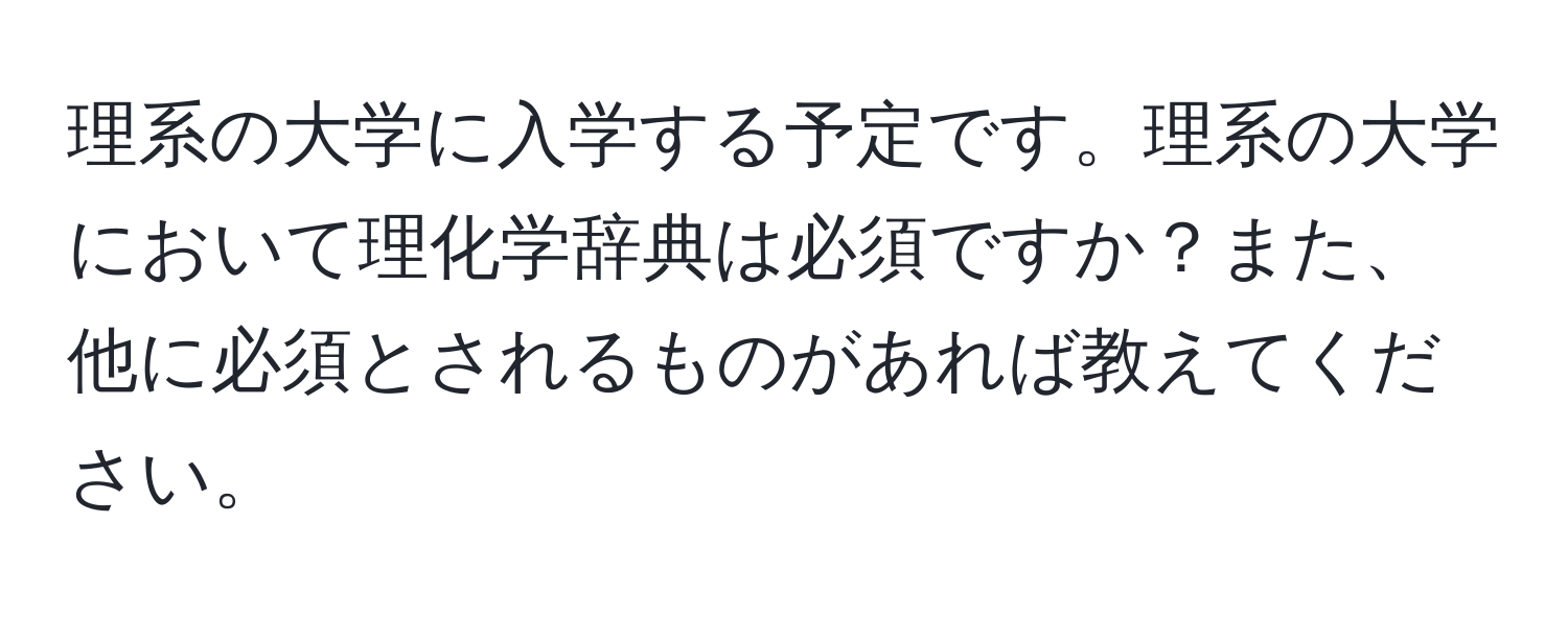 理系の大学に入学する予定です。理系の大学において理化学辞典は必須ですか？また、他に必須とされるものがあれば教えてください。