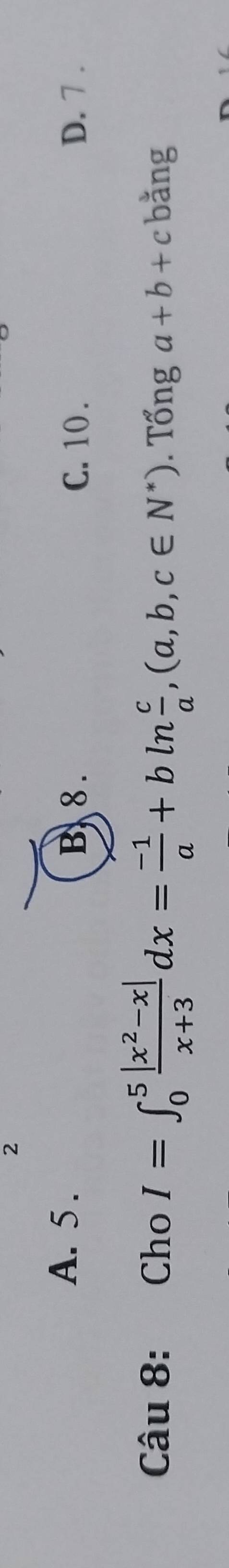 2
A. 5. C. 10. D. 7.
B. 8.
Câu 8: Cho I=∈t _0^(5frac |x^2)-x|x+3dx= (-1)/a +bln  c/a , (a,b,c∈ N^*). Tổng a+b+c bǎng