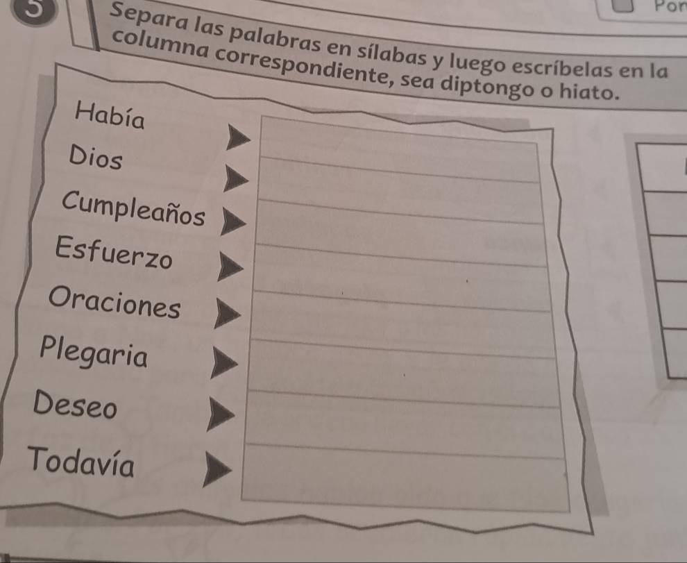 Por 
5 Separa las palabras en sílabas y luego escríbelas en la 
columna correspondiente, sea diptto. 
Había 
Dios 
Cumpleaños 
Esfuerzo 
Oraciones 
Plegaria 
Deseo 
Todavía