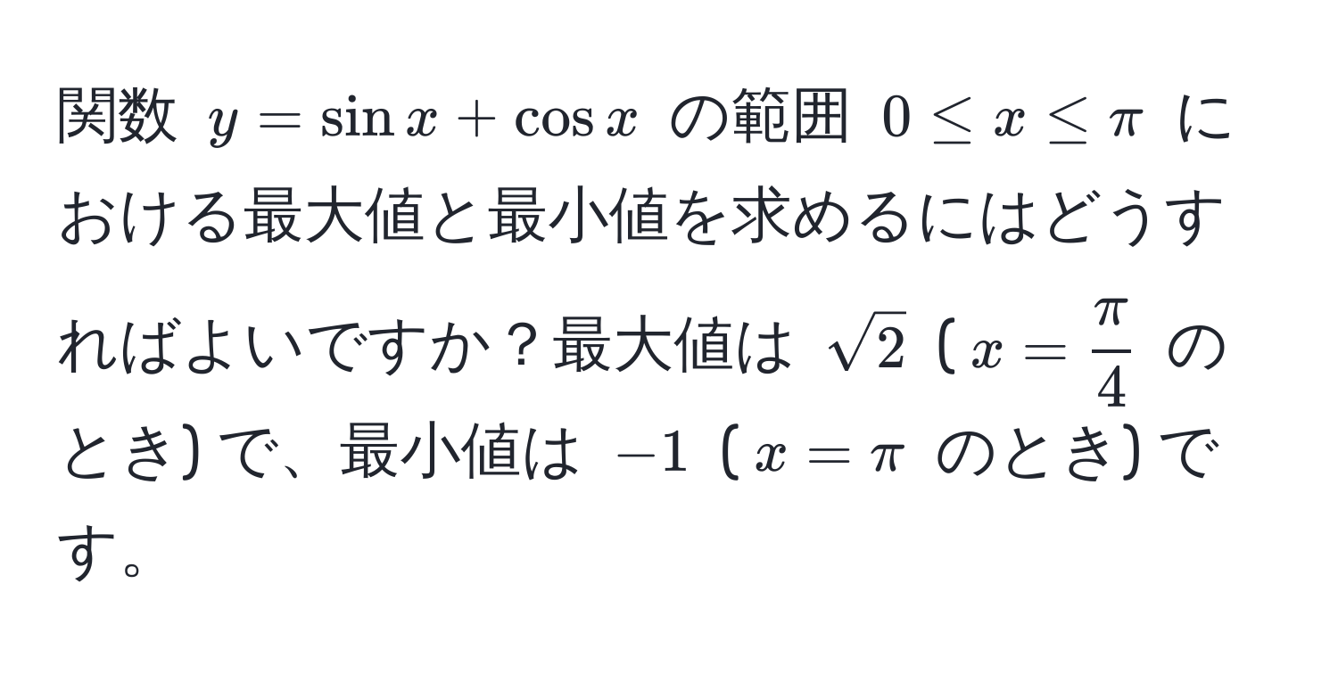 関数 (y = sin x + cos x) の範囲 (0 ≤ x ≤ π) における最大値と最小値を求めるにはどうすればよいですか？最大値は (sqrt(2)) ((x =  π/4 ) のとき) で、最小値は (-1) ((x = π) のとき) です。