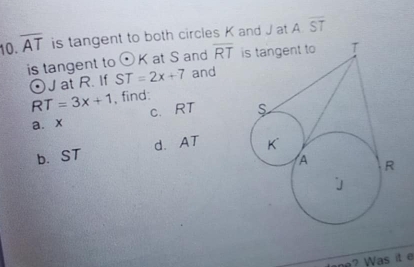 overline AT is tangent to both circles K and J at A overline ST
is tangent to odot K at S and overline RT
odot J at R. If ST=2x+7 and
RT=3x+1 , find: 
a、 x c. RT
b. ST d. AT
? Was it