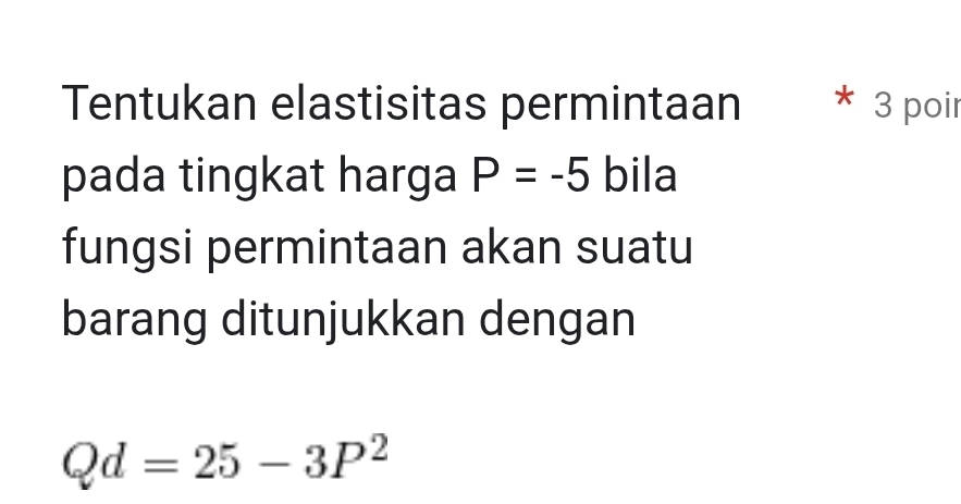 Tentukan elastisitas permintaan * 3 poir 
pada tingkat harga P=-5 bila 
fungsi permintaan akan suatu 
barang ditunjukkan dengan
Qd=25-3P^2