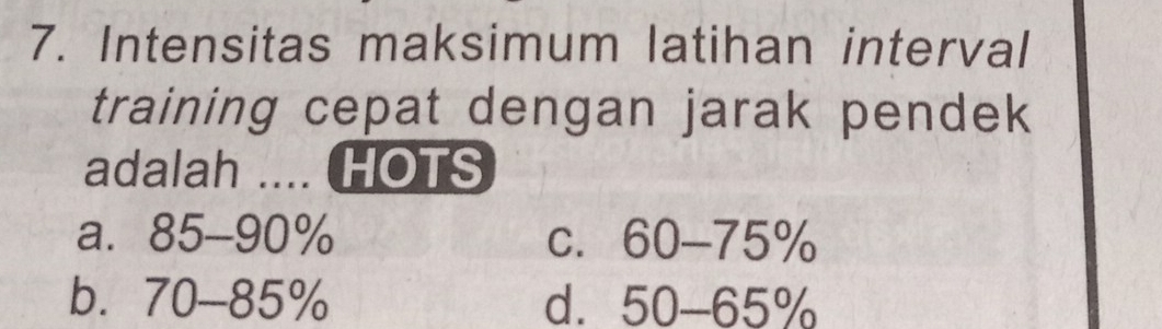 Intensitas maksimum latihan interval
training cepat dengan jarak pendek
adalah .... HOTS
a. 85-90% C. 60-75%
b. 70-85% d. 50-65%