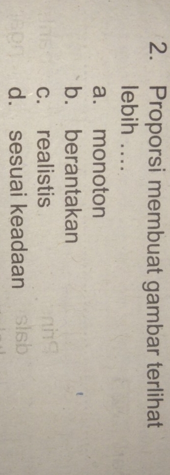 Proporsi membuat gambar terlihat
lebih ....
a. monoton
b. berantakan
c. realistis
d. sesuai keadaan