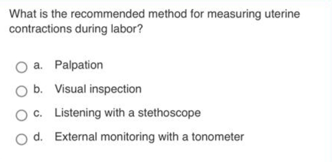 What is the recommended method for measuring uterine
contractions during labor?
a. Palpation
b. Visual inspection
c. Listening with a stethoscope
d. External monitoring with a tonometer