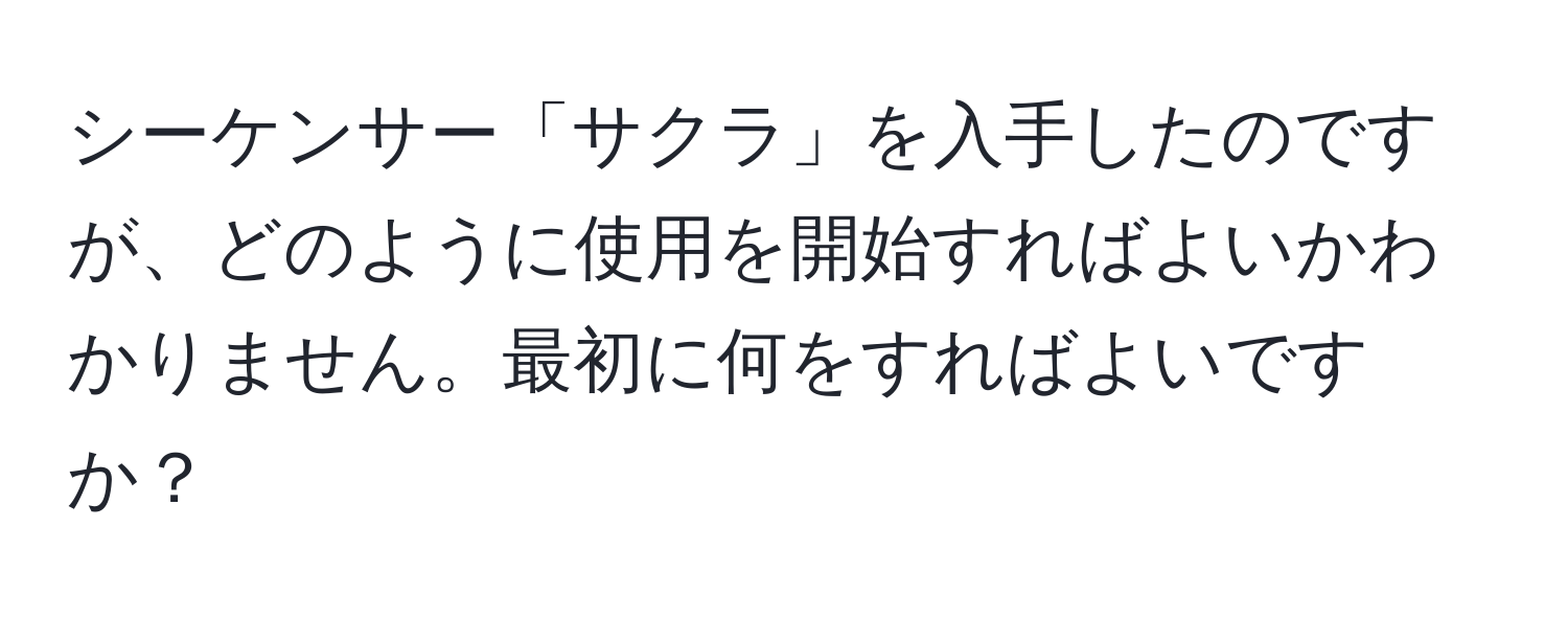 シーケンサー「サクラ」を入手したのですが、どのように使用を開始すればよいかわかりません。最初に何をすればよいですか？