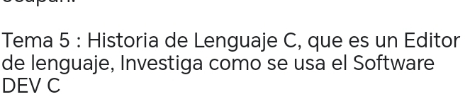 Tema 5 : Historia de Lenguaje C, que es un Editor 
de lenguaje, Investiga como se usa el Software 
DEV C