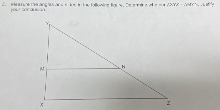 Measure the angles and sides in the following figure. Determine whether △ XYZsim △ MYN , Justify 
your conclusion.