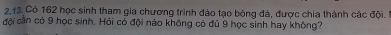 Có 162 học sinh tham gia chương trình đảo tạo bóng đá, được chia thành các đội. 
đội cần có 9 học sinh. Hỏi có đội nào không có đủ 9 học sinh hay không?