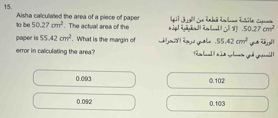 Aisha calculated the area of a piece of paper l j gl1 in äabō às lus änile coms
to be 50.27cm^2. The actual area of the s ig| aas l as Lcull ji y!.50.27cm^2
paper is 55.42cm^2. What is the margin of y i l.55.42cm^2
error in calculating the area? Sãs Leu | s is pleus gó g uil|
0.093 0.102
0.092 0.103